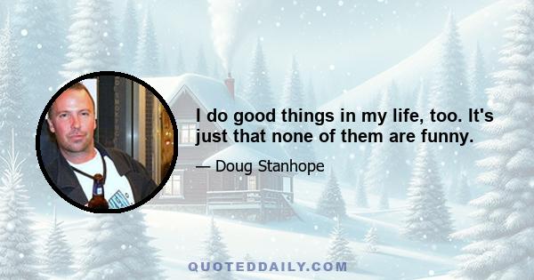 I do good things in my life, too. It's just that none of them are funny.