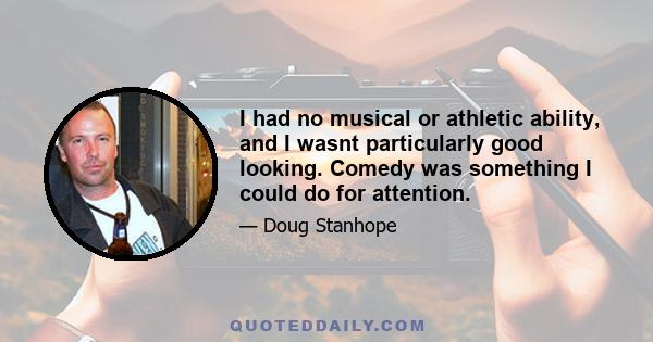 I had no musical or athletic ability, and I wasnt particularly good looking. Comedy was something I could do for attention.