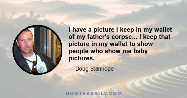 I have a picture I keep in my wallet of my father's corpse... I keep that picture in my wallet to show people who show me baby pictures.