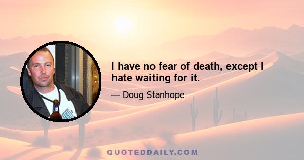 I have no fear of death, except I hate waiting for it.