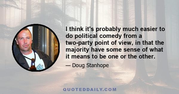 I think it's probably much easier to do political comedy from a two-party point of view, in that the majority have some sense of what it means to be one or the other.