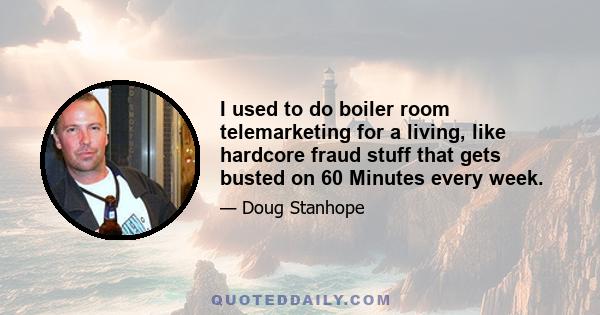 I used to do boiler room telemarketing for a living, like hardcore fraud stuff that gets busted on 60 Minutes every week.