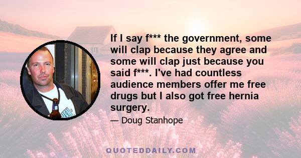 If I say f*** the government, some will clap because they agree and some will clap just because you said f***. I've had countless audience members offer me free drugs but I also got free hernia surgery.