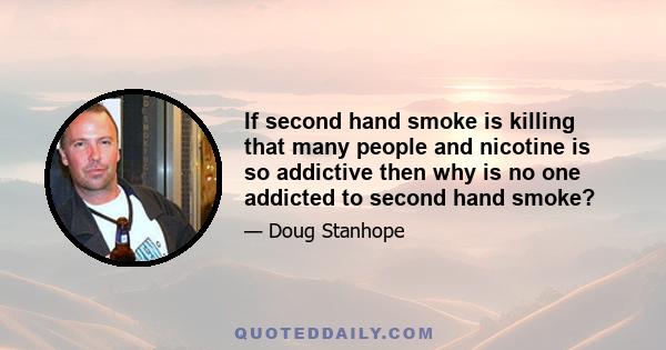 If second hand smoke is killing that many people and nicotine is so addictive then why is no one addicted to second hand smoke?