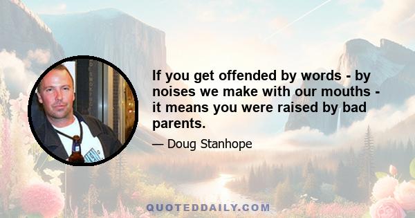 If you get offended by words - by noises we make with our mouths - it means you were raised by bad parents.