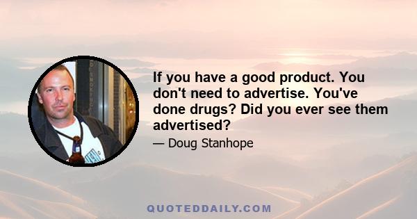 If you have a good product. You don't need to advertise. You've done drugs? Did you ever see them advertised?