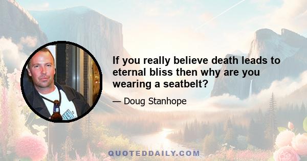 If you really believe death leads to eternal bliss then why are you wearing a seatbelt?