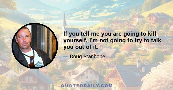 If you tell me you are going to kill yourself, I'm not going to try to talk you out of it.
