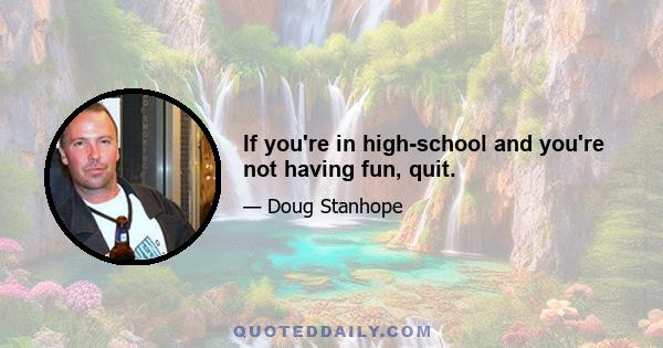 If you're in high-school and you're not having fun, quit.