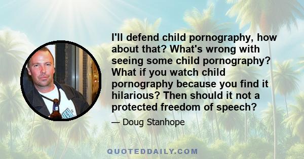 I'll defend child pornography, how about that? What's wrong with seeing some child pornography? What if you watch child pornography because you find it hilarious? Then should it not a protected freedom of speech?