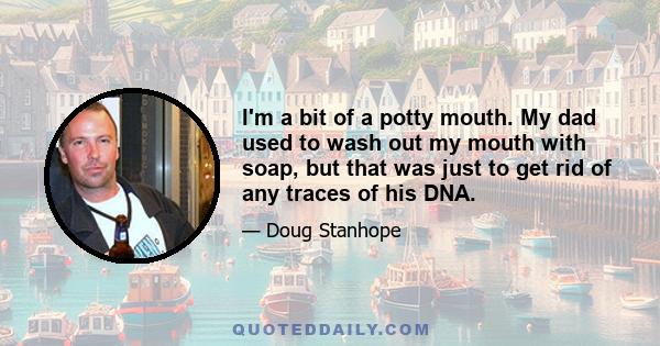 I'm a bit of a potty mouth. My dad used to wash out my mouth with soap, but that was just to get rid of any traces of his DNA.