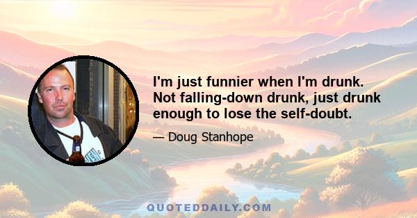 I'm just funnier when I'm drunk. Not falling-down drunk, just drunk enough to lose the self-doubt.