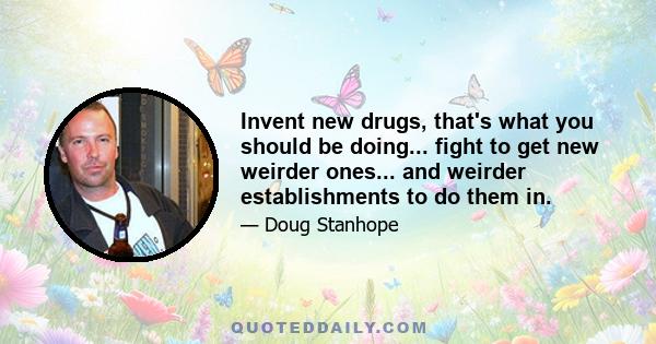 Invent new drugs, that's what you should be doing... fight to get new weirder ones... and weirder establishments to do them in.