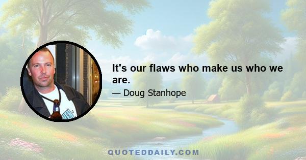 It's our flaws who make us who we are.