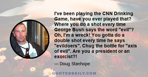 I've been playing the CNN Drinking Game, have you ever played that? Where you do a shot every time George Bush says the word evil? Oh, I'm a wreck! You gotta do a double shot every time he says evildoers. Chug the