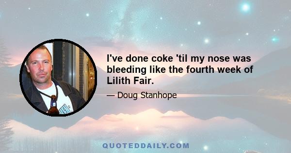 I've done coke 'til my nose was bleeding like the fourth week of Lilith Fair.