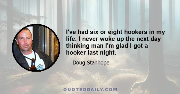 I've had six or eight hookers in my life. I never woke up the next day thinking man I'm glad I got a hooker last night.