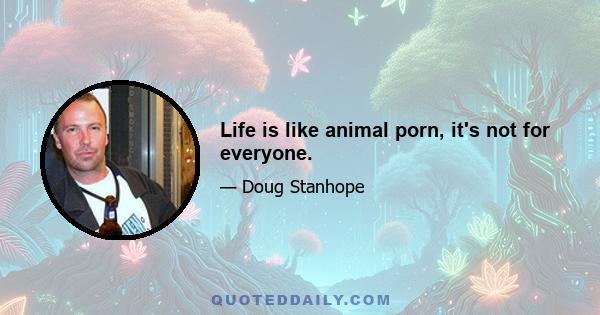 Life is like animal porn, it's not for everyone.