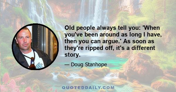 Old people always tell you: 'When you've been around as long I have, then you can argue.' As soon as they're ripped off, it's a different story.