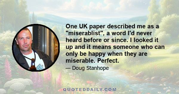 One UK paper described me as a miserablist, a word I'd never heard before or since. I looked it up and it means someone who can only be happy when they are miserable. Perfect.