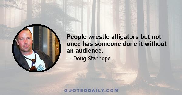 People wrestle alligators but not once has someone done it without an audience.