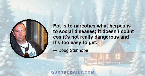 Pot is to narcotics what herpes is to social diseases; it doesn't count cos it's not really dangerous and it's too easy to get.