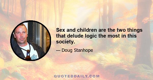 Sex and children are the two things that delude logic the most in this society.