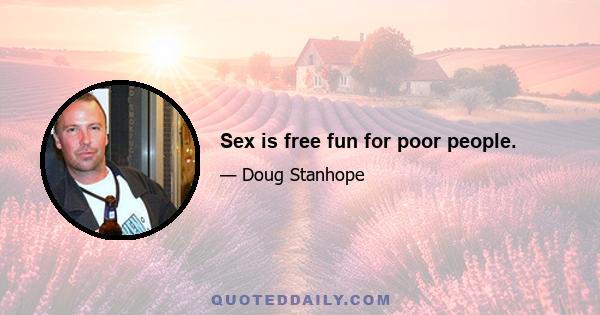 Sex is free fun for poor people.