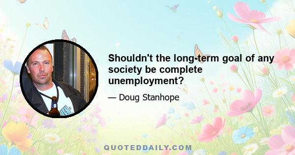 Shouldn't the long-term goal of any society be complete unemployment?