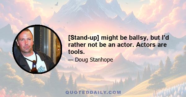 [Stand-up] might be ballsy, but I'd rather not be an actor. Actors are tools.