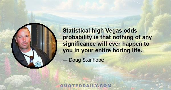 Statistical high Vegas odds probability is that nothing of any significance will ever happen to you in your entire boring life.