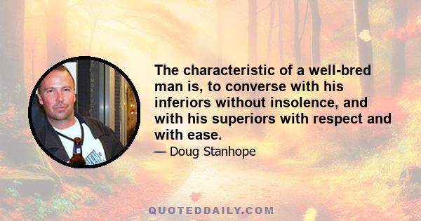 The characteristic of a well-bred man is, to converse with his inferiors without insolence, and with his superiors with respect and with ease.