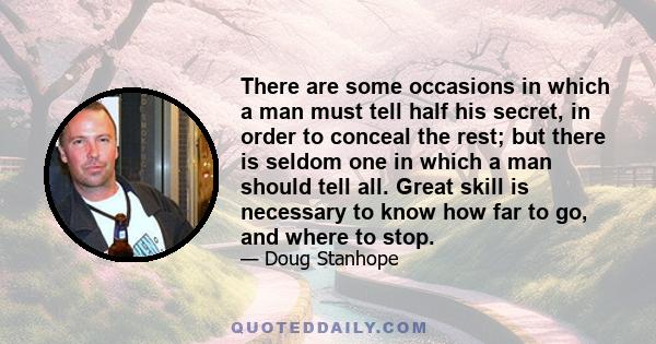 There are some occasions in which a man must tell half his secret, in order to conceal the rest; but there is seldom one in which a man should tell all. Great skill is necessary to know how far to go, and where to stop.