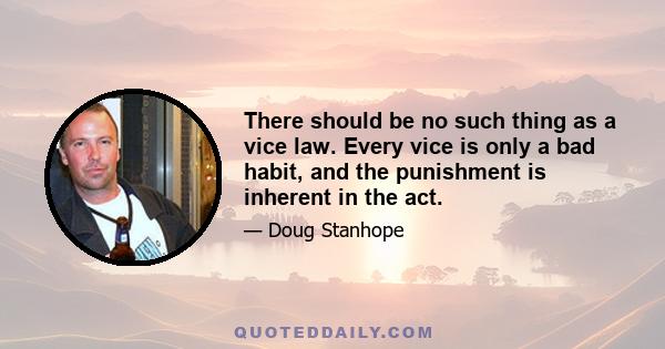 There should be no such thing as a vice law. Every vice is only a bad habit, and the punishment is inherent in the act.