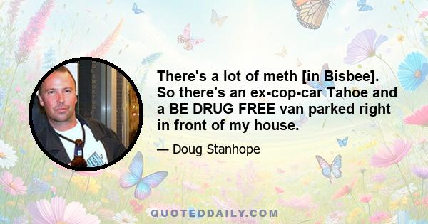There's a lot of meth [in Bisbee]. So there's an ex-cop-car Tahoe and a BE DRUG FREE van parked right in front of my house.
