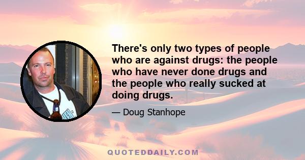 There's only two types of people who are against drugs: the people who have never done drugs and the people who really sucked at doing drugs.