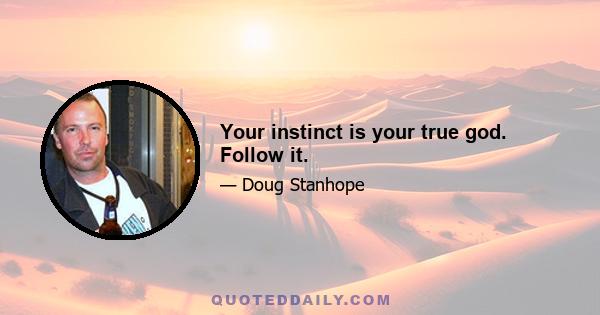 Your instinct is your true god. Follow it.