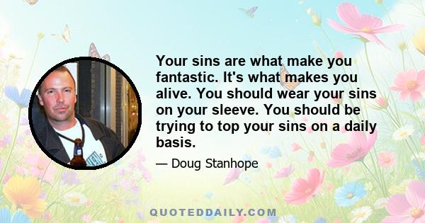 Your sins are what make you fantastic. It's what makes you alive. You should wear your sins on your sleeve. You should be trying to top your sins on a daily basis.