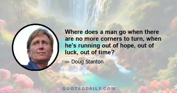 Where does a man go when there are no more corners to turn, when he's running out of hope, out of luck, out of time?