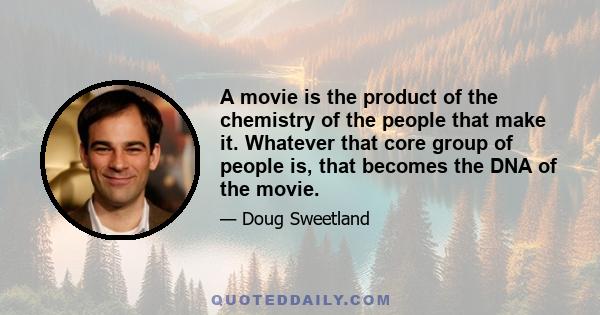 A movie is the product of the chemistry of the people that make it. Whatever that core group of people is, that becomes the DNA of the movie.