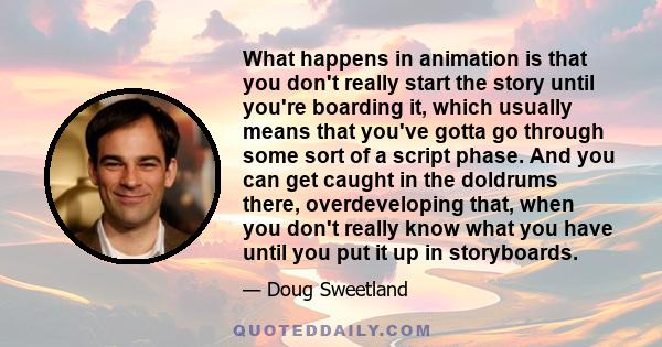 What happens in animation is that you don't really start the story until you're boarding it, which usually means that you've gotta go through some sort of a script phase. And you can get caught in the doldrums there,