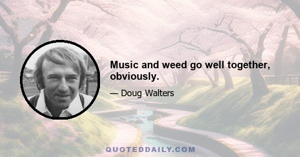 Music and weed go well together, obviously.