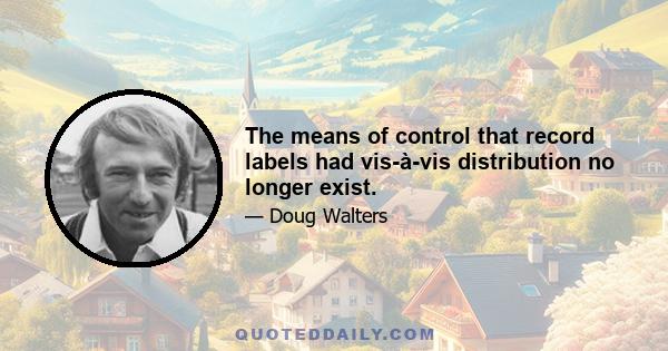 The means of control that record labels had vis-à-vis distribution no longer exist.