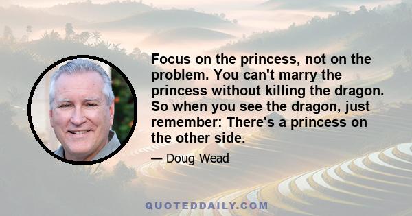 Focus on the princess, not on the problem. You can't marry the princess without killing the dragon. So when you see the dragon, just remember: There's a princess on the other side.