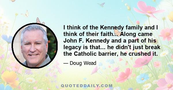 I think of the Kennedy family and I think of their faith... Along came John F. Kennedy and a part of his legacy is that... he didn't just break the Catholic barrier, he crushed it.