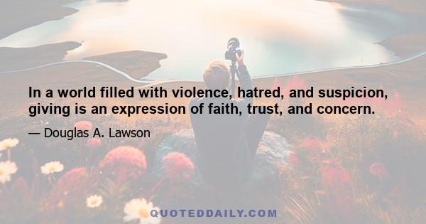 In a world filled with violence, hatred, and suspicion, giving is an expression of faith, trust, and concern.