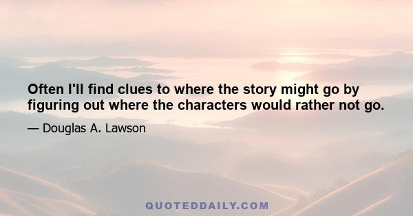 Often I'll find clues to where the story might go by figuring out where the characters would rather not go.