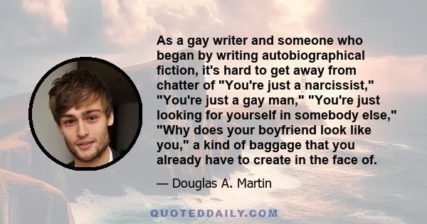 As a gay writer and someone who began by writing autobiographical fiction, it's hard to get away from chatter of You're just a narcissist, You're just a gay man, You're just looking for yourself in somebody else, Why