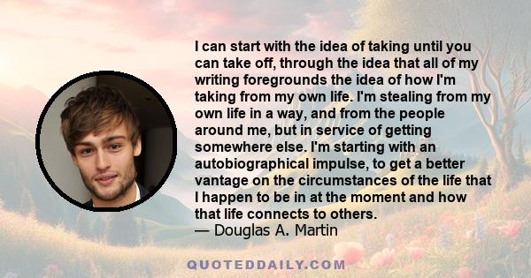 I can start with the idea of taking until you can take off, through the idea that all of my writing foregrounds the idea of how I'm taking from my own life. I'm stealing from my own life in a way, and from the people