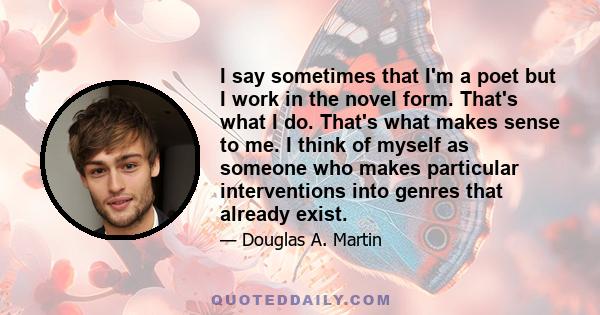 I say sometimes that I'm a poet but I work in the novel form. That's what I do. That's what makes sense to me. I think of myself as someone who makes particular interventions into genres that already exist.